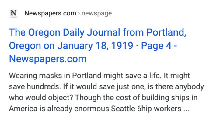 Newspapers.com › newspage

The Oregon Daily Journal from Portland, Oregon on January 18, 1919 · Page 4 - Newspapers.com

Wearing masks in Portland might save a life. It might save hundreds. If it would save just one, is there anybody who would object?